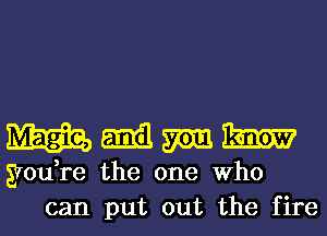 WMMW

gmdre the one Who
can put out the fire