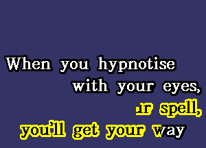 When you hypnotise

with your eyes,