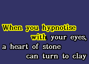 m min. hypnotise
w your eyes,

a heart of stone
can turn to clay