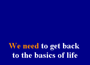 We need to get back
to the basics of life