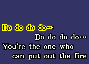 .dbdbdbw

Do do do do-
You re the one Who
can put out the fire