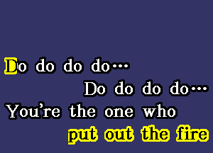 E330 do do do-

Do do do do-
YouTe the one Who

mmmm