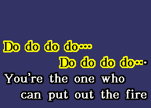 .dbtibdbmo

Ddbibibm-

You re the one Who
can put out the fire