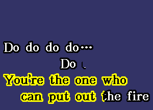 Do do do do.

Do-
mmmm
-EIEBGm'Bthe fire