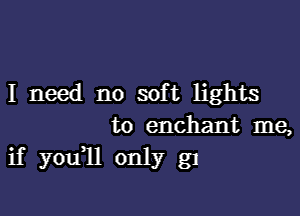 I need no soft lights

to enchant me,
if you11 only g1