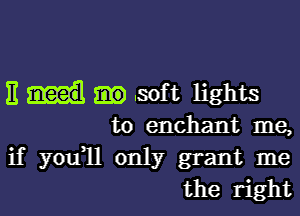 11 Soft lights

to enchant me,

if you1l only grant me
the right