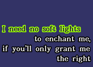 11 m
to enchant me,
if you1l only grant me

the right