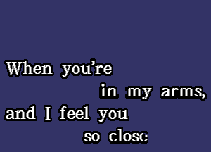 When you're

in my arms,
and I feel you
so close