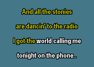 And all the stonies

are dancin' to the radio

I got the world calling me

tonight on the phone.