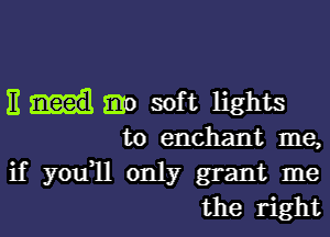 11 mo soft lights

to enchant me,

if you1l only grant me
the right