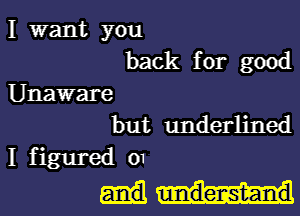 I want you
back for good

Unaware

but underlined
I figured 01