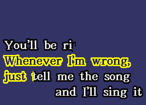 You1l be ri

mmmm
3353 tell me the song

and F11 sing itl