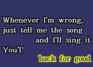 Whenever Fm wrong,
just tell me the song
and F11 sing it

YouT