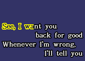 glib H want you

back for good

Whenever Fm wrong,
F11 tell you