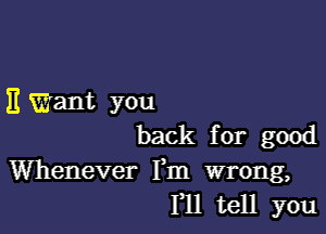 11 Want you

back for good

Whenever Fm wrong,
F11 tell you