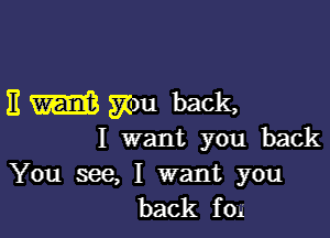 E w you back,

I want you back

You see, I want you
back fog