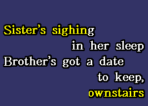 Sistefs sighing
in her sleep

Brothefs got a date
to keep,
ownstairs