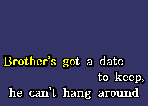 Brothefs got a date
to keep,
he can,t hang around