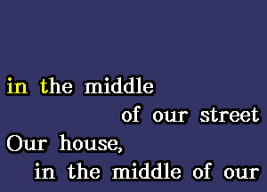 in the middle

of our street
Our house,
in the middle of our