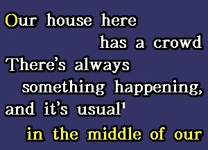 Our house here
has a crowd
There,s always
something happening,
and ifs usual1

in the middle of our