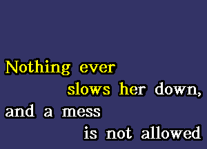 Nothing ever

slows her down,
and a mess
is not allowed