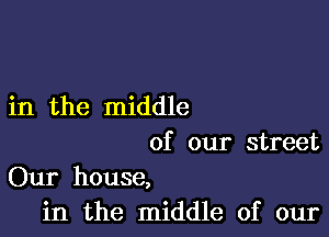 in the middle

of our street
Our house,
in the middle of our