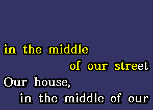 in the middle

of our street
Our house,
in the middle of our