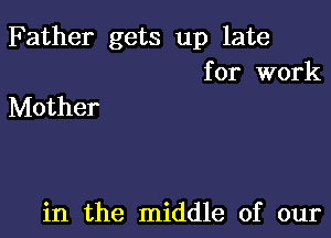 Father gets up late

for work
Mother

in the middle of our