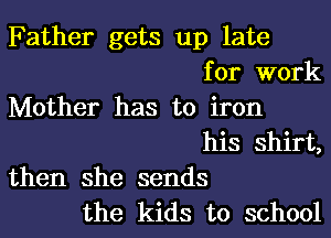 Father gets up late
for work
Mother has to iron

his shirt,
then she sends
the kids to school