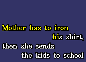 Mother has to iron

his shirt,
then she sends
the kids to school