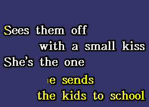 Sees them of f
with a small kiss

She,s the one

.e sends
the kids to school