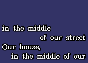 in the middle

of our street
Our house,
in the middle of our