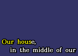 Our house,
in the middle of our