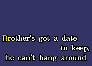 Brothefs got a date
to keep,
he can,t hang around