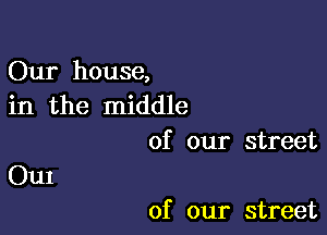 Our house,
in the middle

of our street
0111

of our street