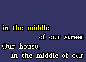 in the middle

of our street
Our house,
in the middle of our