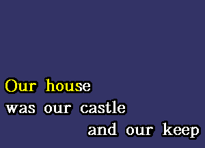 Our house
was our castle
and our keep