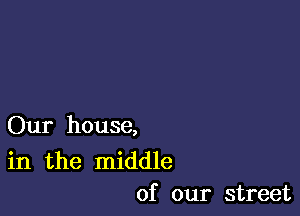 Our house,

in the middle
of our street