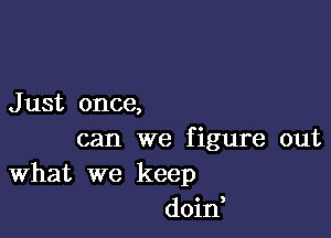 J ust once,

can we figure out
What we keep
doin