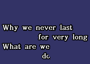 Why we never last

for very long
What are we

do