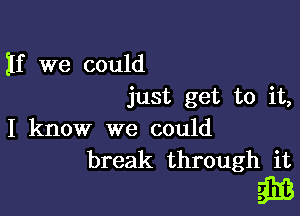 If we could
just get to it,

I know we could
break through it

i313