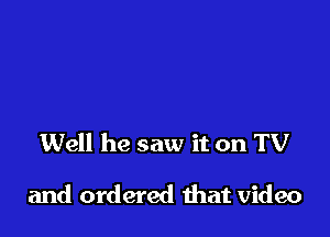 Well he saw it on TV

and ordered that video