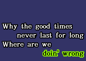 Why the good times

never last for long
Where are we

W