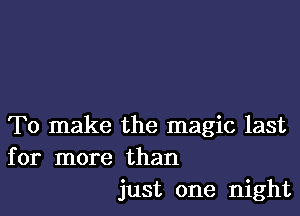 To make the magic last
for more than
just one night