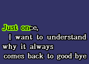 m me,

I want to understand
Why it always
comes back to good-bye