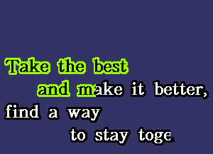 WWW

mil make it better,
find a way

to stay toge