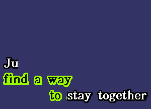 Ju

(am! a W
iii) .stay together