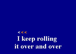 (((
I keep rollng
it over and over