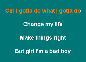 Girl I gotta do what I gotta do
Change my life

Make things right

But girl I'm a bad boy