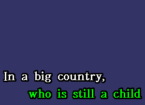 In a big country,
Who is still a child